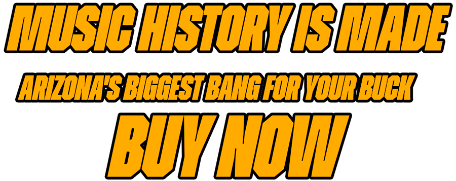 Music History is Made. Arizona's Biggest Bang For Your Buck. Buy Now.