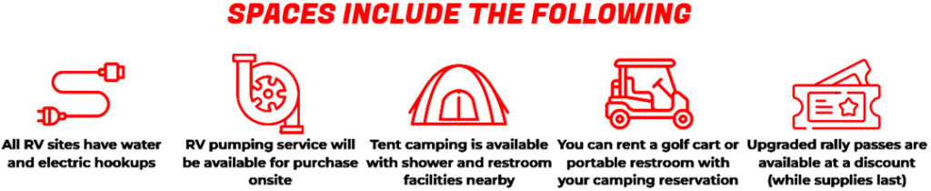 All RV sites have water and electric hookups. Tent camping is also available, with shower and restroom facilities nearby. You can rent a golf cart or portable restroom with your camping reservation. Rally Passes can be upgraded at a discount.